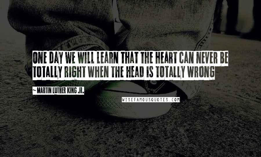 Martin Luther King Jr. Quotes: One day we will learn that the heart can never be totally right when the head is totally wrong