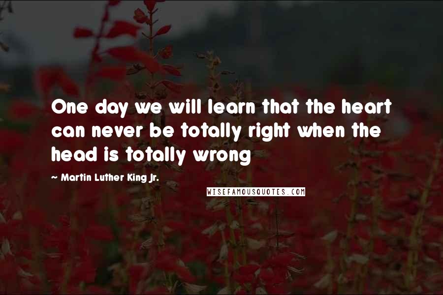 Martin Luther King Jr. Quotes: One day we will learn that the heart can never be totally right when the head is totally wrong