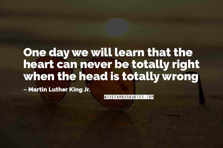 Martin Luther King Jr. Quotes: One day we will learn that the heart can never be totally right when the head is totally wrong