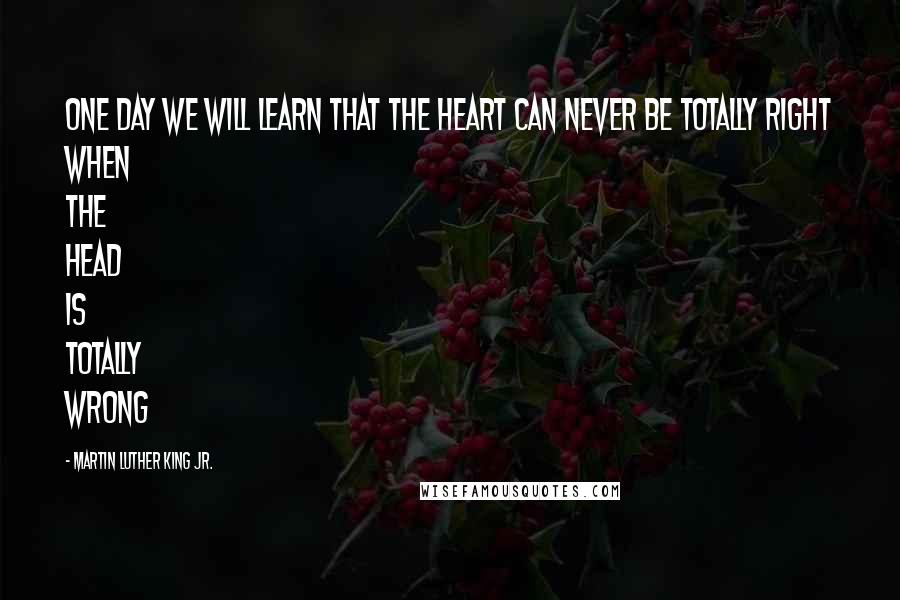 Martin Luther King Jr. Quotes: One day we will learn that the heart can never be totally right when the head is totally wrong