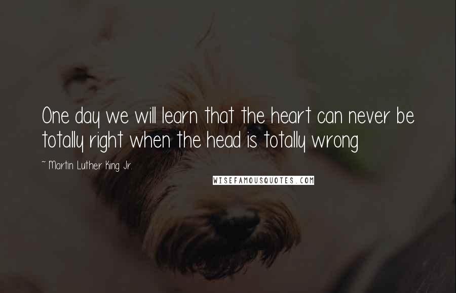 Martin Luther King Jr. Quotes: One day we will learn that the heart can never be totally right when the head is totally wrong