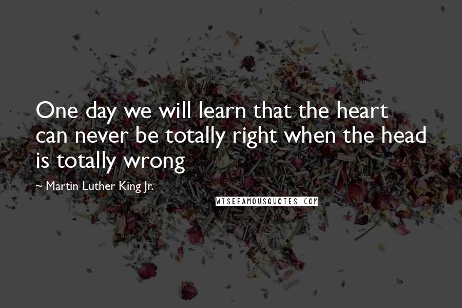 Martin Luther King Jr. Quotes: One day we will learn that the heart can never be totally right when the head is totally wrong