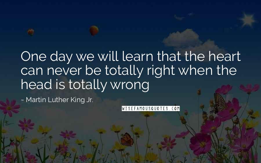 Martin Luther King Jr. Quotes: One day we will learn that the heart can never be totally right when the head is totally wrong