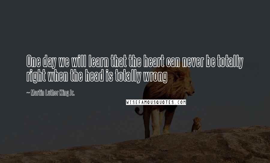 Martin Luther King Jr. Quotes: One day we will learn that the heart can never be totally right when the head is totally wrong