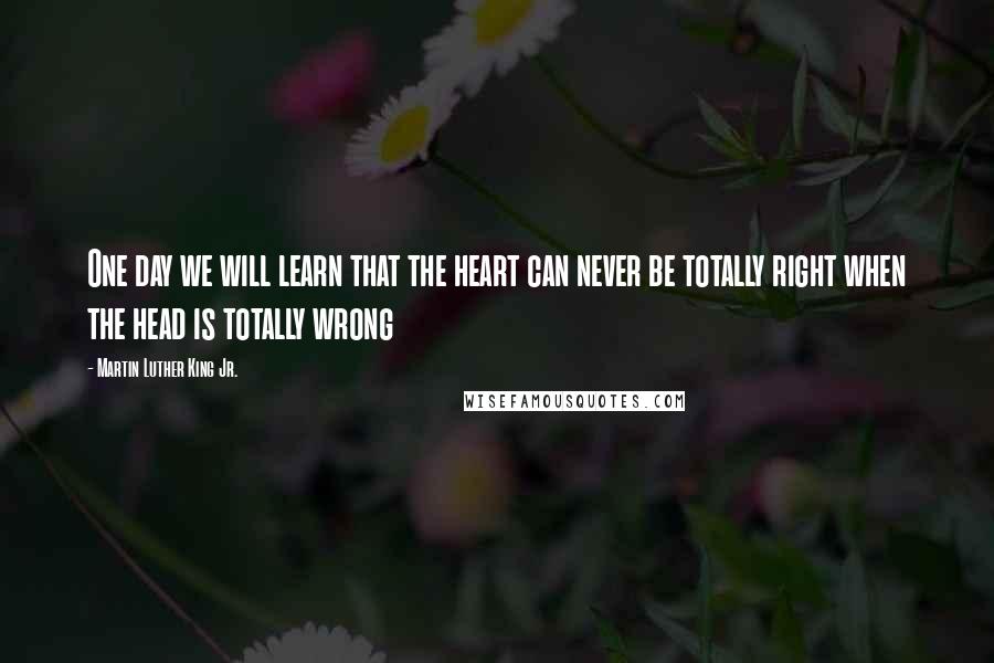 Martin Luther King Jr. Quotes: One day we will learn that the heart can never be totally right when the head is totally wrong