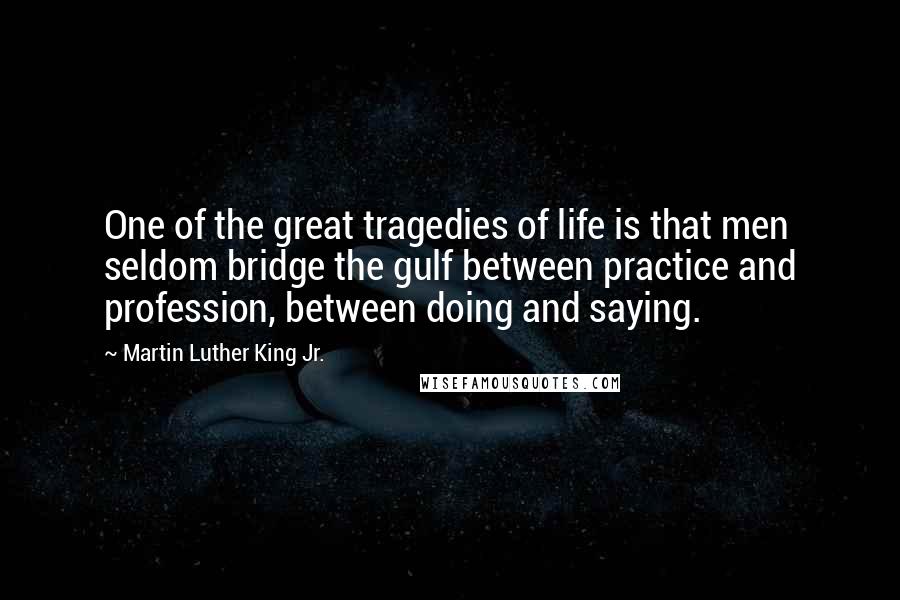 Martin Luther King Jr. Quotes: One of the great tragedies of life is that men seldom bridge the gulf between practice and profession, between doing and saying.