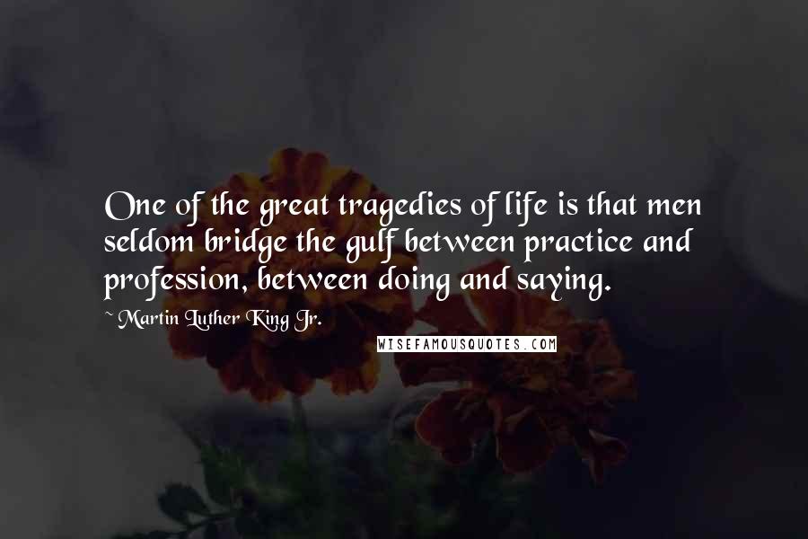 Martin Luther King Jr. Quotes: One of the great tragedies of life is that men seldom bridge the gulf between practice and profession, between doing and saying.
