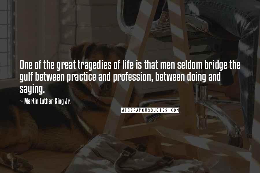 Martin Luther King Jr. Quotes: One of the great tragedies of life is that men seldom bridge the gulf between practice and profession, between doing and saying.
