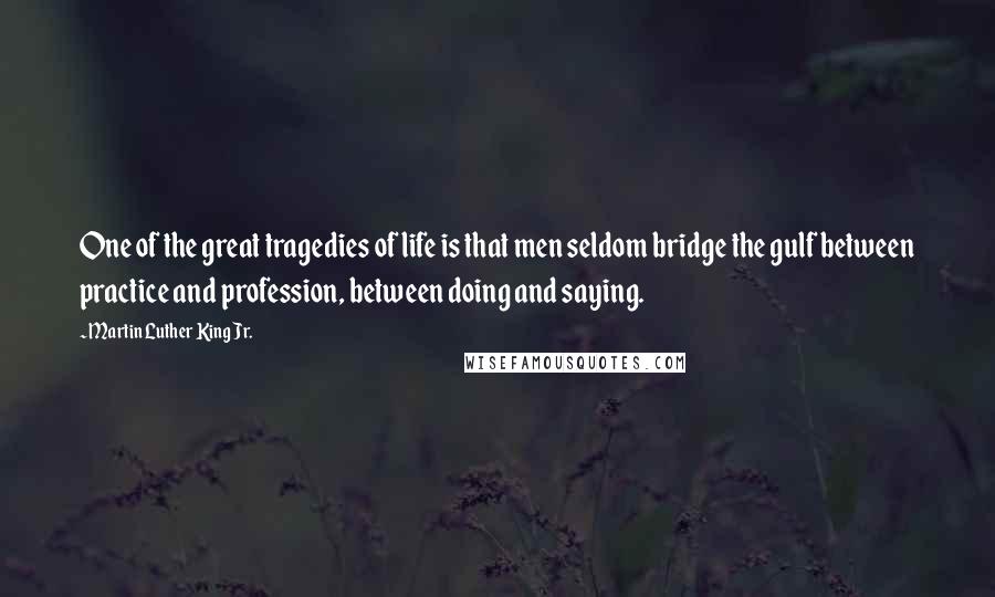Martin Luther King Jr. Quotes: One of the great tragedies of life is that men seldom bridge the gulf between practice and profession, between doing and saying.
