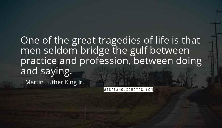 Martin Luther King Jr. Quotes: One of the great tragedies of life is that men seldom bridge the gulf between practice and profession, between doing and saying.