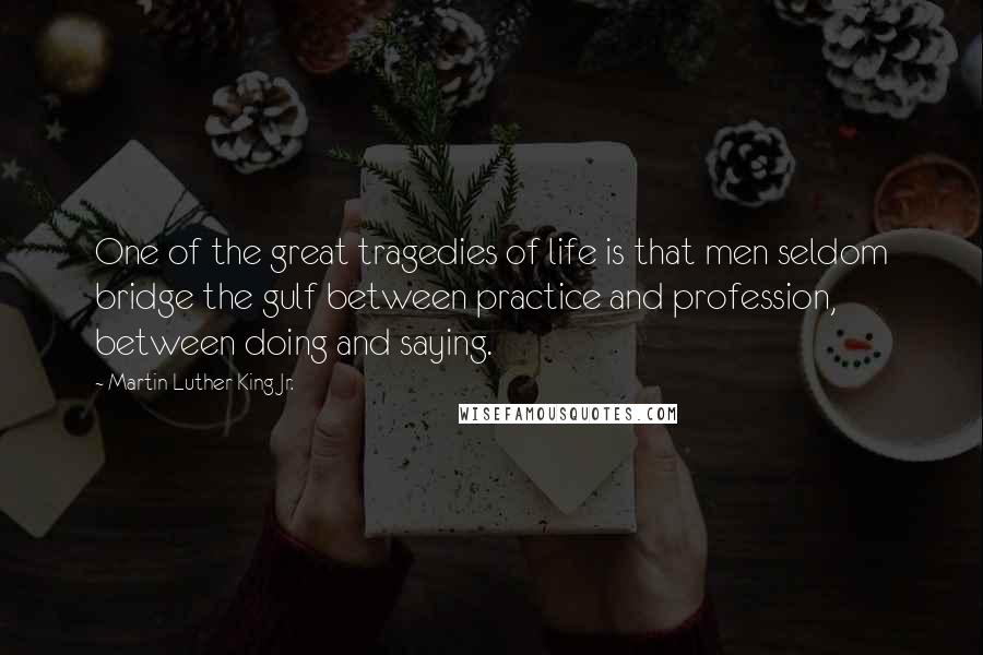 Martin Luther King Jr. Quotes: One of the great tragedies of life is that men seldom bridge the gulf between practice and profession, between doing and saying.