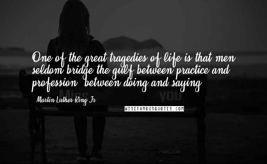 Martin Luther King Jr. Quotes: One of the great tragedies of life is that men seldom bridge the gulf between practice and profession, between doing and saying.