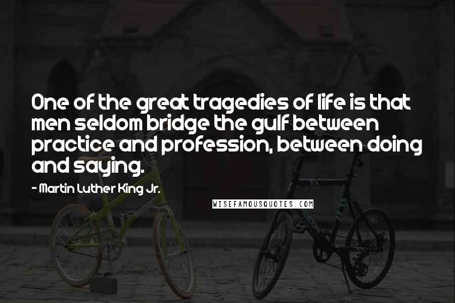 Martin Luther King Jr. Quotes: One of the great tragedies of life is that men seldom bridge the gulf between practice and profession, between doing and saying.