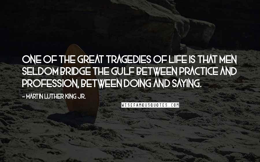 Martin Luther King Jr. Quotes: One of the great tragedies of life is that men seldom bridge the gulf between practice and profession, between doing and saying.