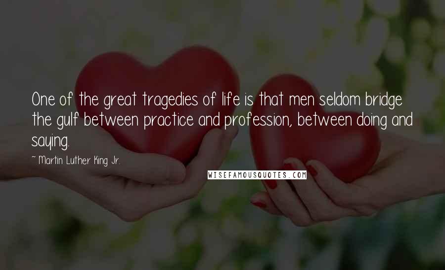 Martin Luther King Jr. Quotes: One of the great tragedies of life is that men seldom bridge the gulf between practice and profession, between doing and saying.