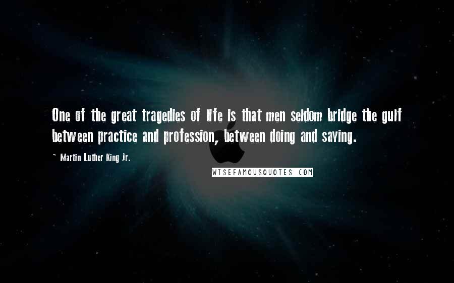 Martin Luther King Jr. Quotes: One of the great tragedies of life is that men seldom bridge the gulf between practice and profession, between doing and saying.