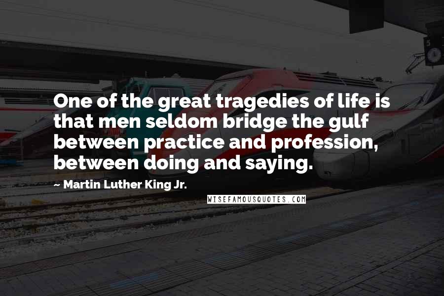 Martin Luther King Jr. Quotes: One of the great tragedies of life is that men seldom bridge the gulf between practice and profession, between doing and saying.