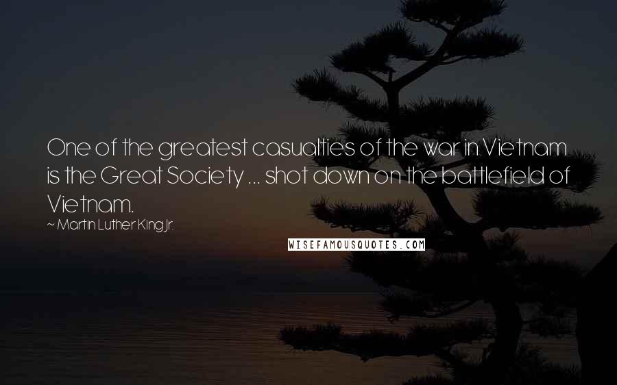Martin Luther King Jr. Quotes: One of the greatest casualties of the war in Vietnam is the Great Society ... shot down on the battlefield of Vietnam.