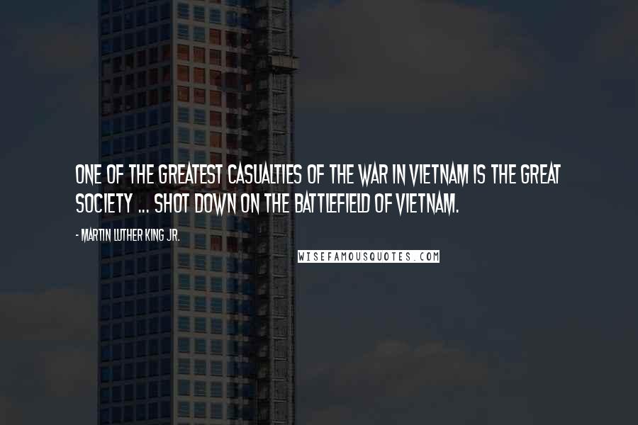 Martin Luther King Jr. Quotes: One of the greatest casualties of the war in Vietnam is the Great Society ... shot down on the battlefield of Vietnam.
