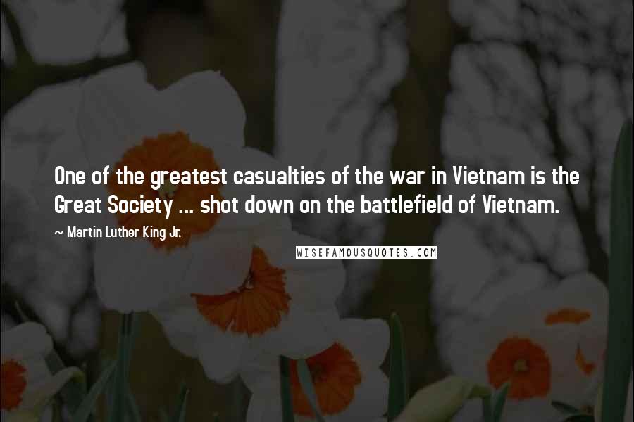 Martin Luther King Jr. Quotes: One of the greatest casualties of the war in Vietnam is the Great Society ... shot down on the battlefield of Vietnam.