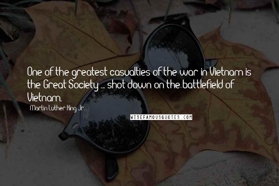 Martin Luther King Jr. Quotes: One of the greatest casualties of the war in Vietnam is the Great Society ... shot down on the battlefield of Vietnam.