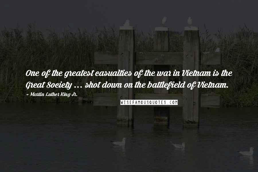 Martin Luther King Jr. Quotes: One of the greatest casualties of the war in Vietnam is the Great Society ... shot down on the battlefield of Vietnam.