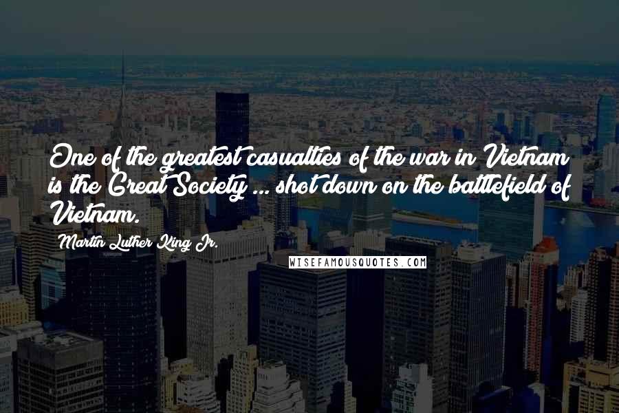 Martin Luther King Jr. Quotes: One of the greatest casualties of the war in Vietnam is the Great Society ... shot down on the battlefield of Vietnam.