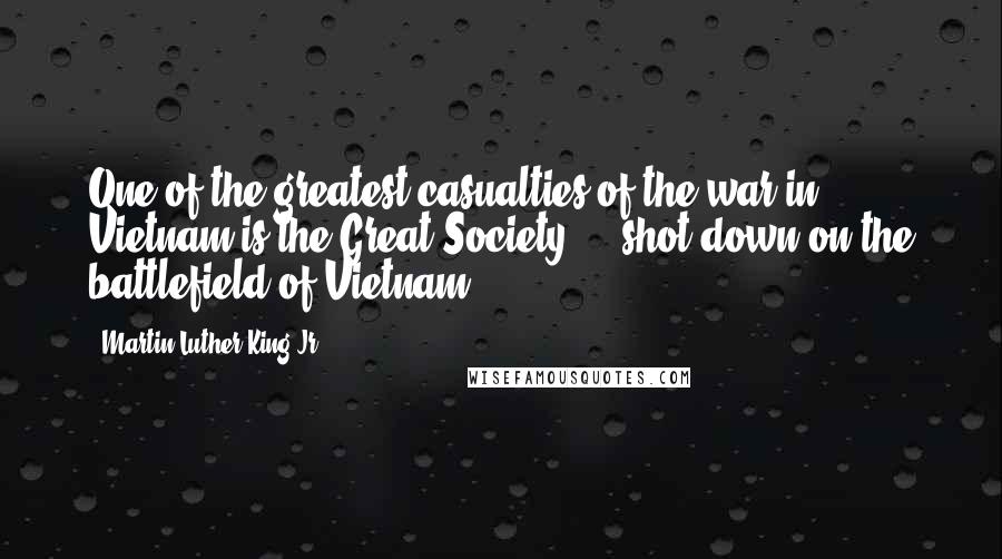 Martin Luther King Jr. Quotes: One of the greatest casualties of the war in Vietnam is the Great Society ... shot down on the battlefield of Vietnam.