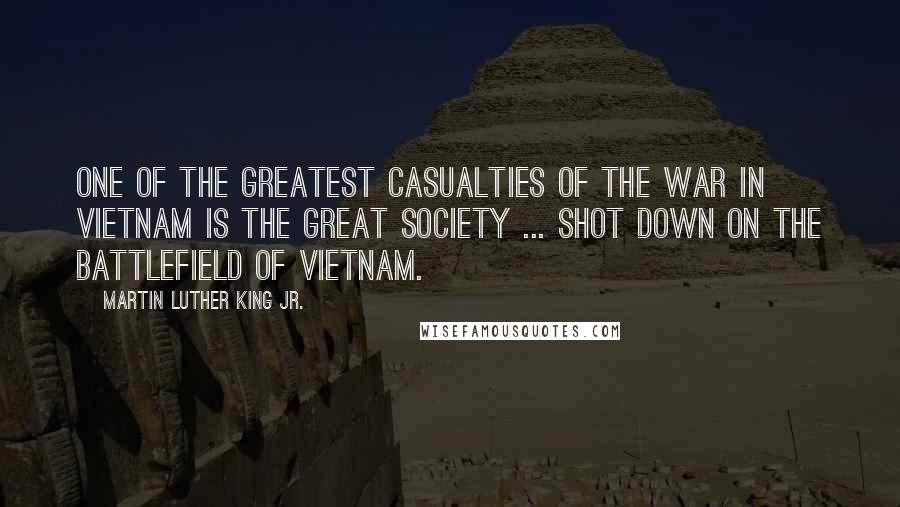 Martin Luther King Jr. Quotes: One of the greatest casualties of the war in Vietnam is the Great Society ... shot down on the battlefield of Vietnam.