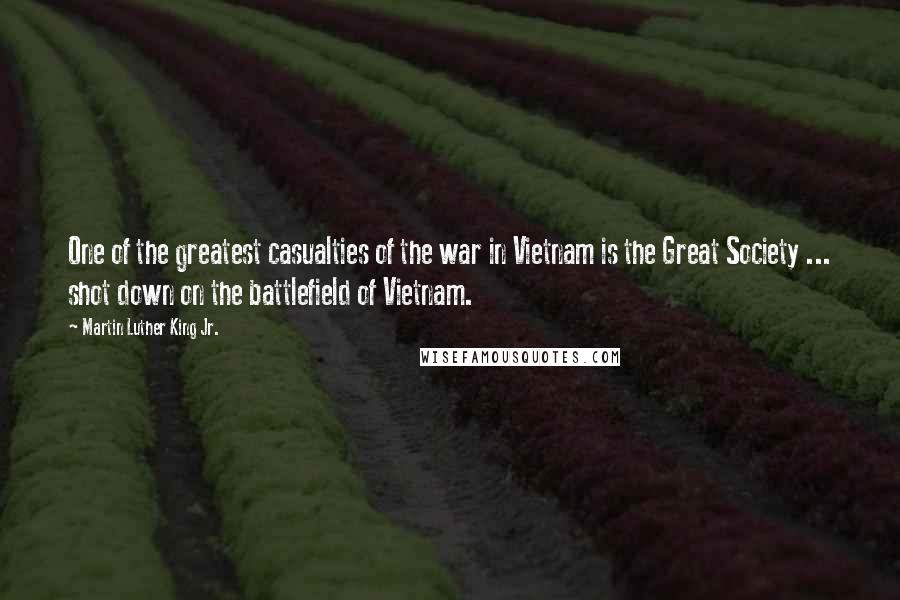 Martin Luther King Jr. Quotes: One of the greatest casualties of the war in Vietnam is the Great Society ... shot down on the battlefield of Vietnam.