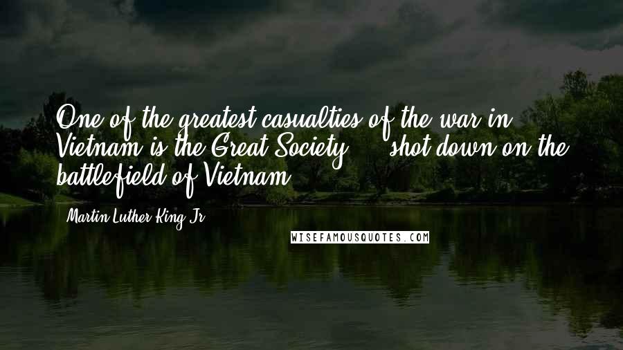 Martin Luther King Jr. Quotes: One of the greatest casualties of the war in Vietnam is the Great Society ... shot down on the battlefield of Vietnam.