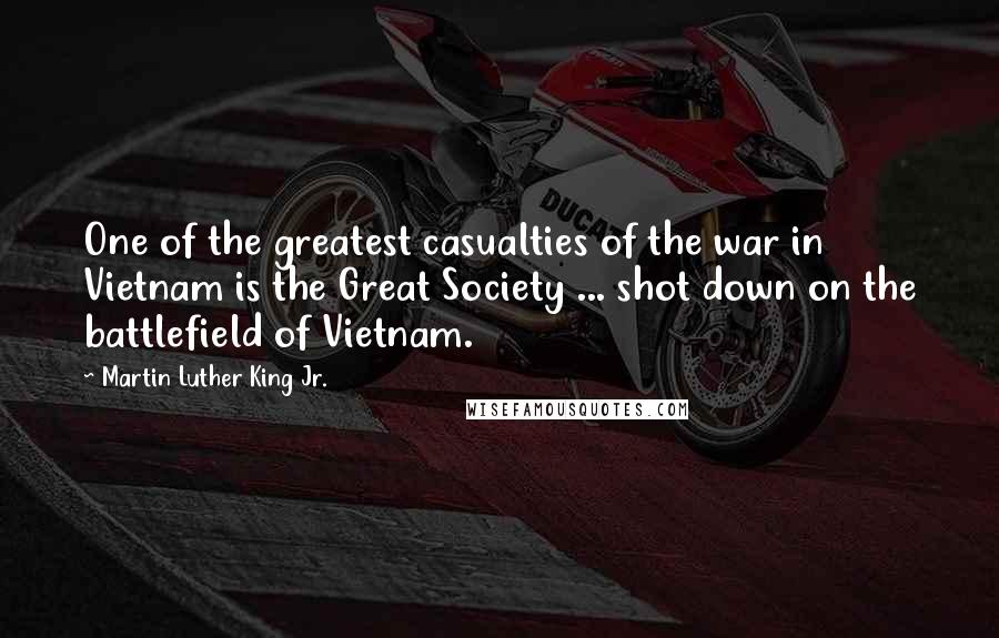 Martin Luther King Jr. Quotes: One of the greatest casualties of the war in Vietnam is the Great Society ... shot down on the battlefield of Vietnam.
