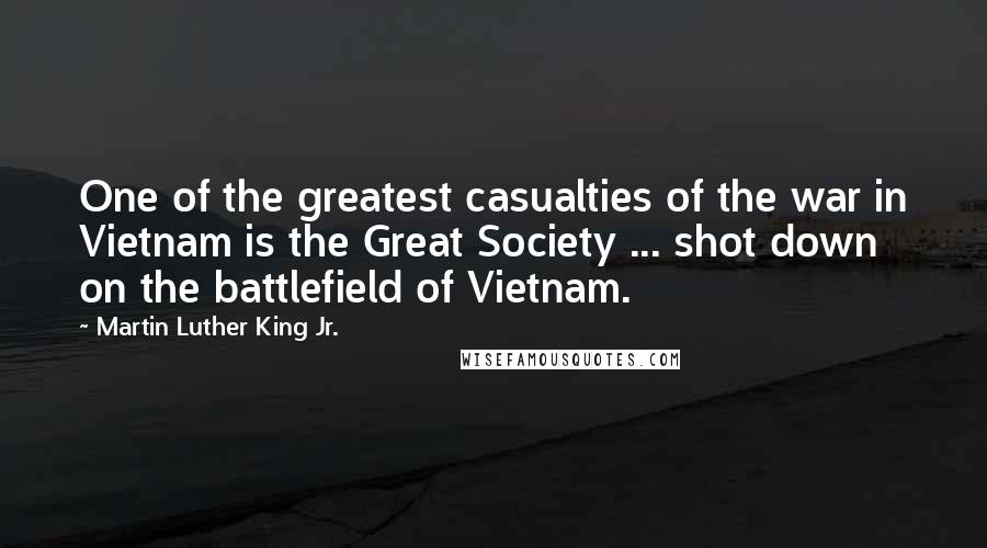 Martin Luther King Jr. Quotes: One of the greatest casualties of the war in Vietnam is the Great Society ... shot down on the battlefield of Vietnam.