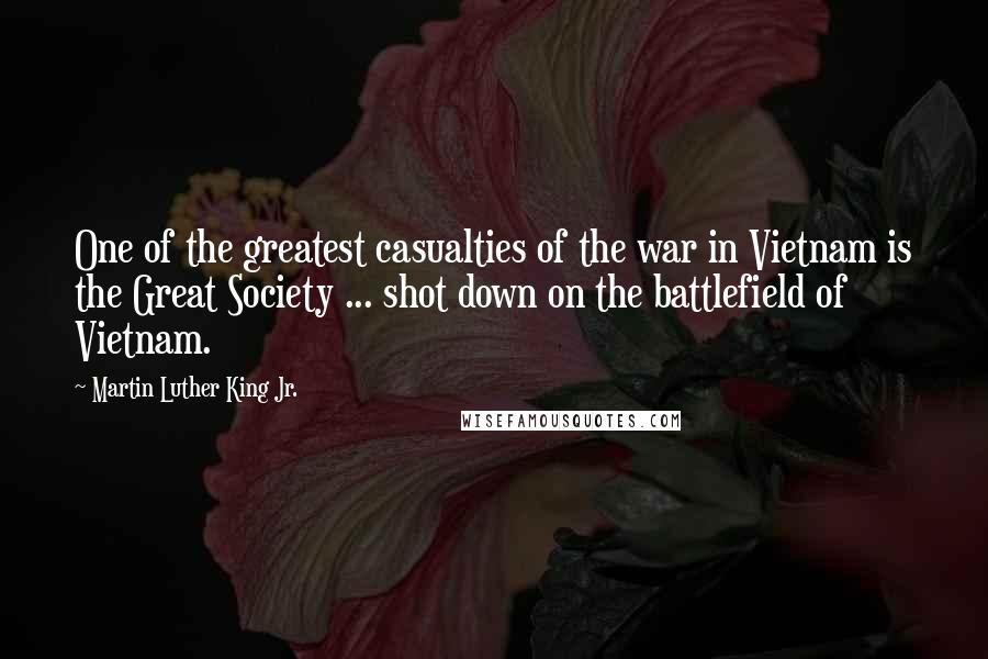 Martin Luther King Jr. Quotes: One of the greatest casualties of the war in Vietnam is the Great Society ... shot down on the battlefield of Vietnam.