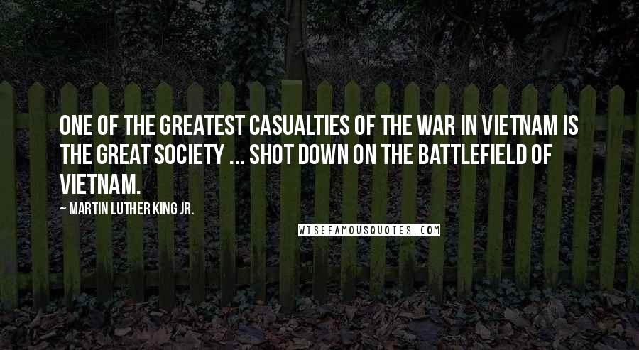 Martin Luther King Jr. Quotes: One of the greatest casualties of the war in Vietnam is the Great Society ... shot down on the battlefield of Vietnam.