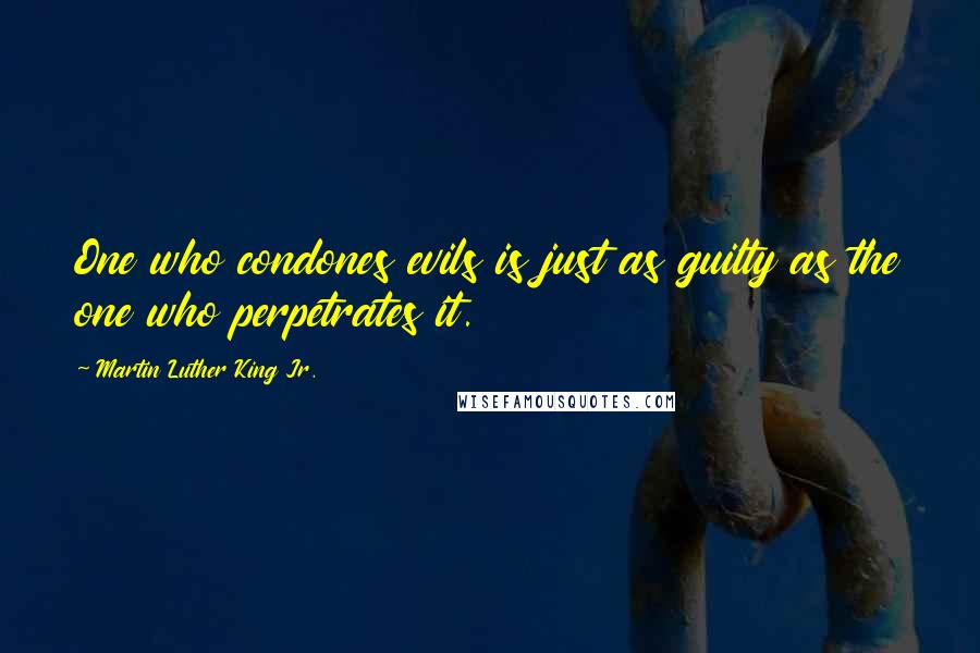 Martin Luther King Jr. Quotes: One who condones evils is just as guilty as the one who perpetrates it.