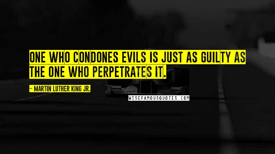 Martin Luther King Jr. Quotes: One who condones evils is just as guilty as the one who perpetrates it.