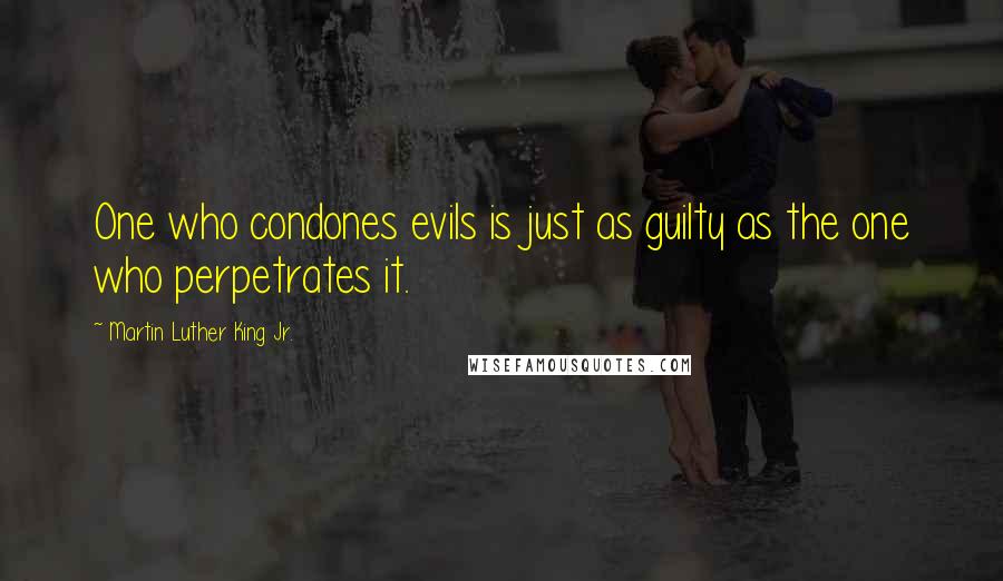 Martin Luther King Jr. Quotes: One who condones evils is just as guilty as the one who perpetrates it.