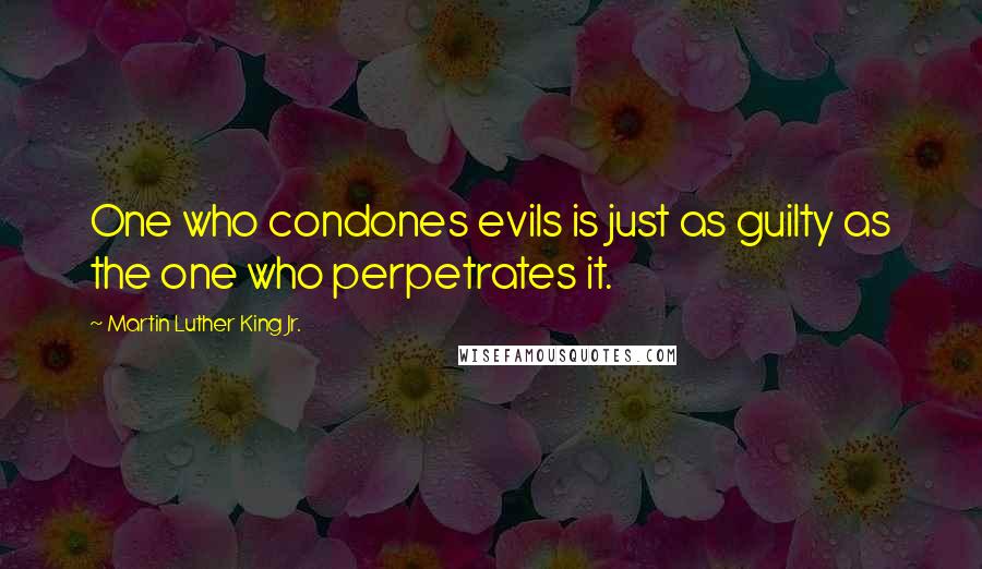 Martin Luther King Jr. Quotes: One who condones evils is just as guilty as the one who perpetrates it.