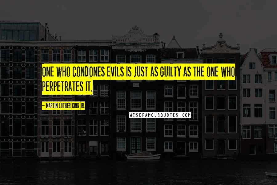 Martin Luther King Jr. Quotes: One who condones evils is just as guilty as the one who perpetrates it.