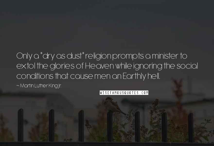 Martin Luther King Jr. Quotes: Only a "dry as dust" religion prompts a minister to extol the glories of Heaven while ignoring the social conditions that cause men an Earthly hell.