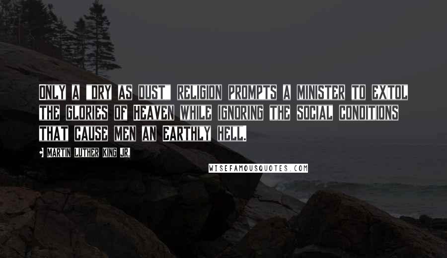 Martin Luther King Jr. Quotes: Only a "dry as dust" religion prompts a minister to extol the glories of Heaven while ignoring the social conditions that cause men an Earthly hell.