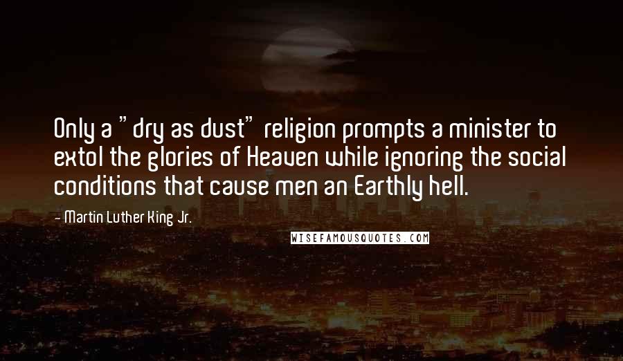 Martin Luther King Jr. Quotes: Only a "dry as dust" religion prompts a minister to extol the glories of Heaven while ignoring the social conditions that cause men an Earthly hell.