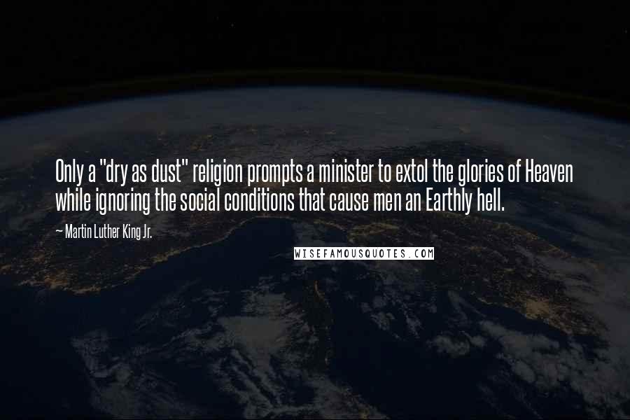 Martin Luther King Jr. Quotes: Only a "dry as dust" religion prompts a minister to extol the glories of Heaven while ignoring the social conditions that cause men an Earthly hell.