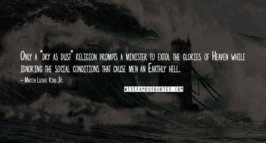 Martin Luther King Jr. Quotes: Only a "dry as dust" religion prompts a minister to extol the glories of Heaven while ignoring the social conditions that cause men an Earthly hell.