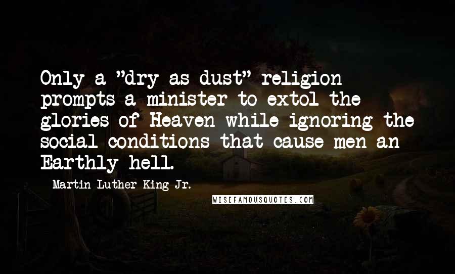 Martin Luther King Jr. Quotes: Only a "dry as dust" religion prompts a minister to extol the glories of Heaven while ignoring the social conditions that cause men an Earthly hell.