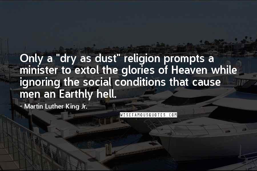 Martin Luther King Jr. Quotes: Only a "dry as dust" religion prompts a minister to extol the glories of Heaven while ignoring the social conditions that cause men an Earthly hell.