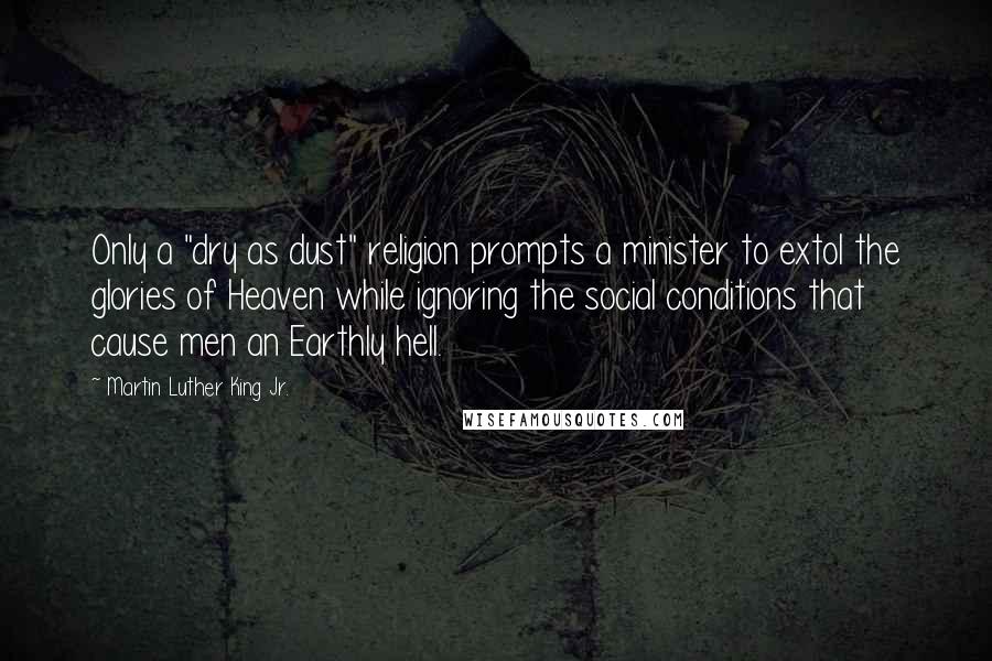 Martin Luther King Jr. Quotes: Only a "dry as dust" religion prompts a minister to extol the glories of Heaven while ignoring the social conditions that cause men an Earthly hell.