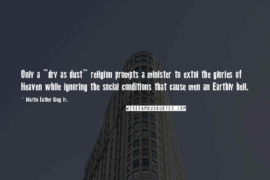 Martin Luther King Jr. Quotes: Only a "dry as dust" religion prompts a minister to extol the glories of Heaven while ignoring the social conditions that cause men an Earthly hell.