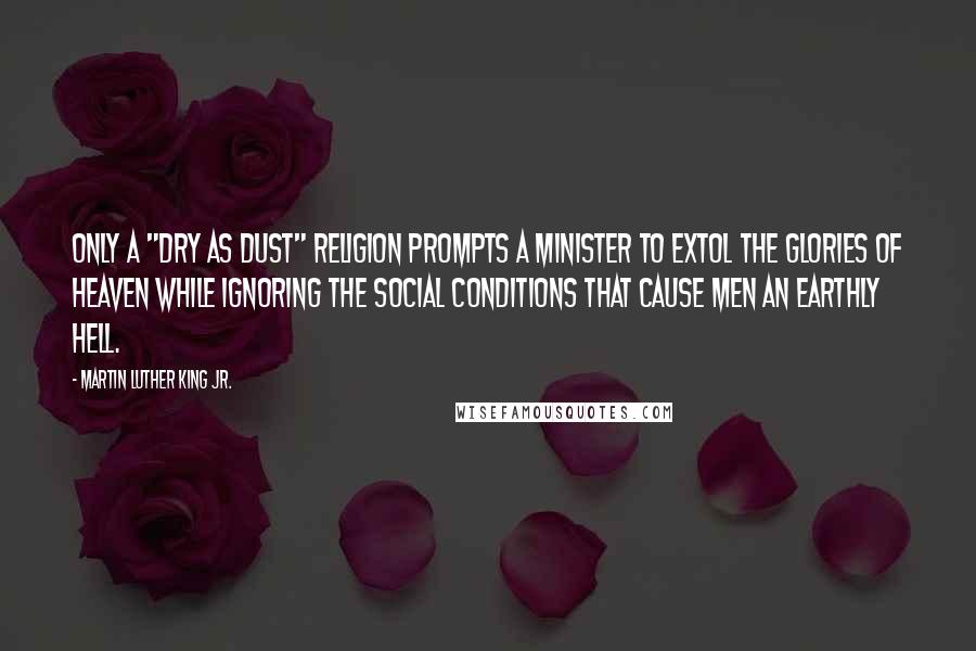 Martin Luther King Jr. Quotes: Only a "dry as dust" religion prompts a minister to extol the glories of Heaven while ignoring the social conditions that cause men an Earthly hell.